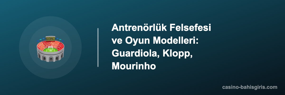 Antrenörlük Felsefesi ve Oyun Modelleri: Guardiola, Klopp, Mourinho