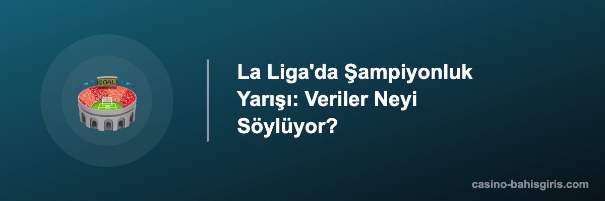 La Liga'da Şampiyonluk Yarışı: Veriler Neyi Söylüyor?