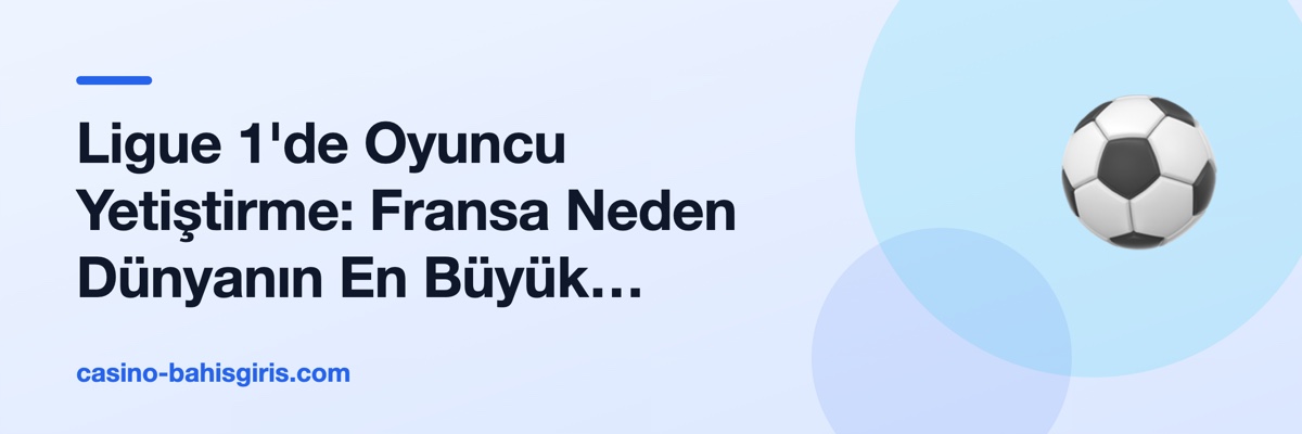 Ligue 1'de Oyuncu Yetiştirme: Fransa Neden Dünyanın En Büyük İhracatçısı?